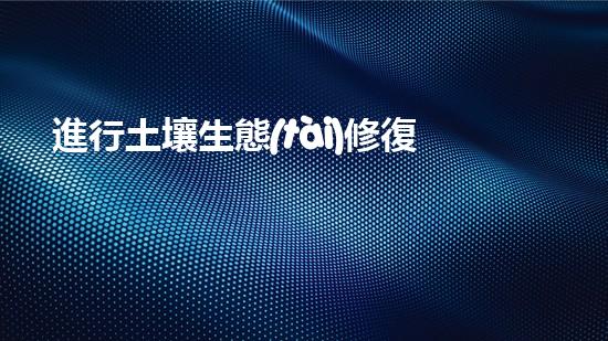 進行土壤生態(tài)修復(fù)，讓土地變得更加肥沃健康.